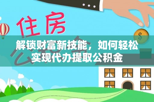 广饶解锁财富新技能，如何轻松实现代办提取公积金