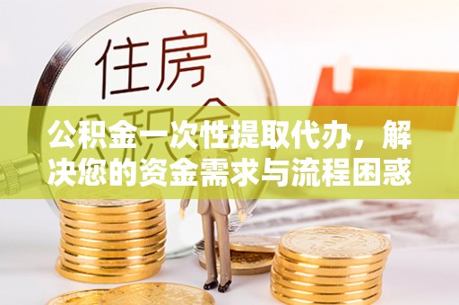 广饶公积金一次性提取代办，解决您的资金需求与流程困惑