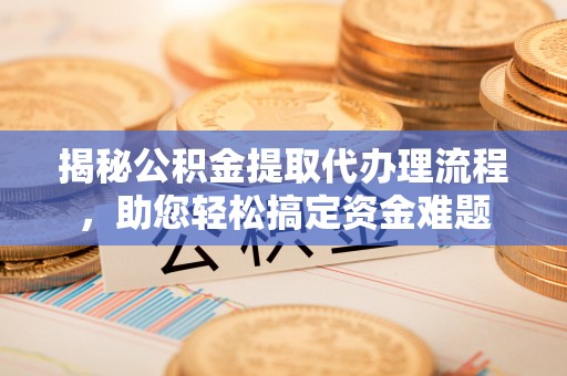 广饶揭秘公积金提取代办理流程，助您轻松搞定资金难题
