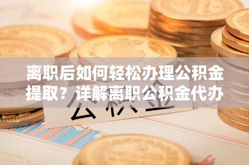 广饶离职后如何轻松办理公积金提取？详解离职公积金代办提取流程