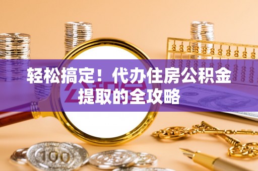 广饶轻松搞定！代办住房公积金提取的全攻略