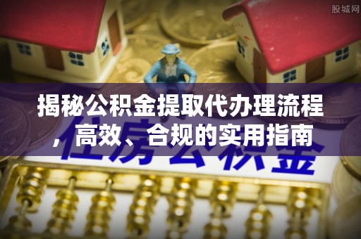 广饶揭秘公积金提取代办理流程，高效、合规的实用指南
