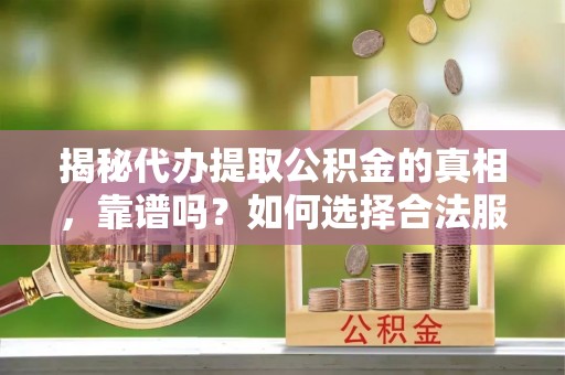 广饶揭秘代办提取公积金的真相，靠谱吗？如何选择合法服务？