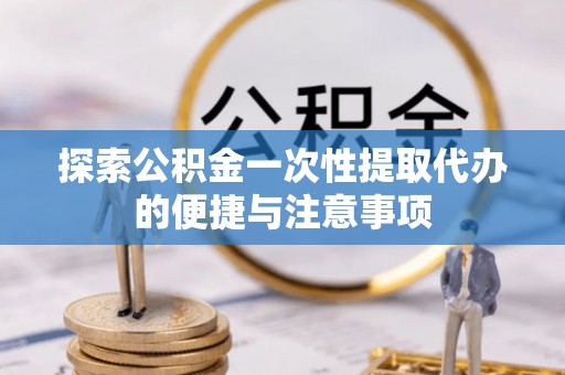 广饶探索公积金一次性提取代办的便捷与注意事项