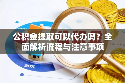 广饶公积金提取可以代办吗？全面解析流程与注意事项
