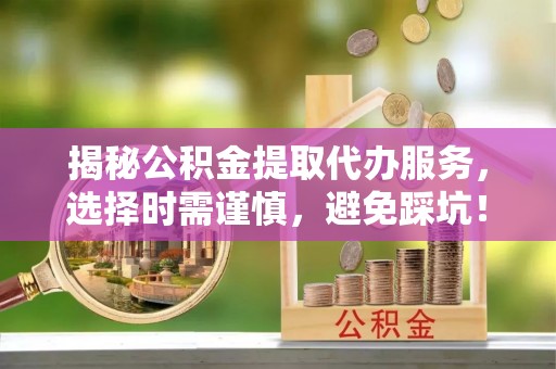 广饶揭秘公积金提取代办服务，选择时需谨慎，避免踩坑！