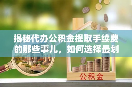 广饶揭秘代办公积金提取手续费的那些事儿，如何选择最划算的服务？
