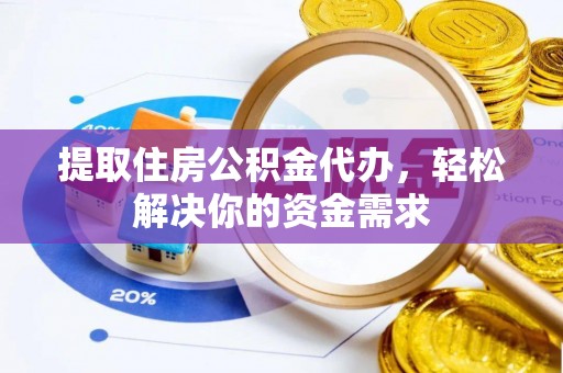 广饶提取住房公积金代办，轻松解决你的资金需求