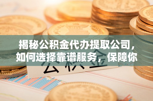 广饶揭秘公积金代办提取公司，如何选择靠谱服务，保障你的资金安全