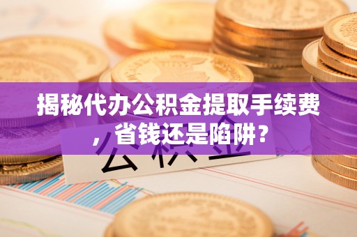 广饶揭秘代办公积金提取手续费，省钱还是陷阱？
