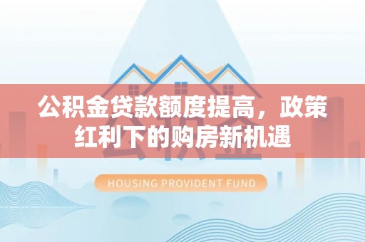 广饶公积金贷款额度提高，政策红利下的购房新机遇
