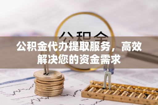 广饶公积金代办提取服务，高效解决您的资金需求