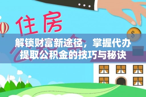 广饶解锁财富新途径，掌握代办提取公积金的技巧与秘诀