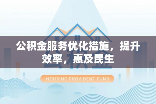广饶公积金服务优化措施，提升效率，惠及民生