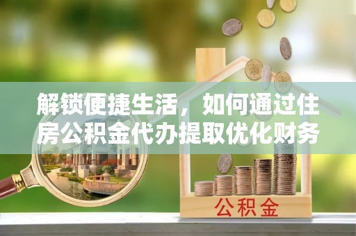 广饶解锁便捷生活，如何通过住房公积金代办提取优化财务规划