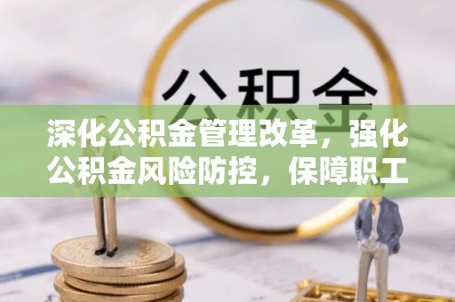 广饶深化公积金管理改革，强化公积金风险防控，保障职工权益