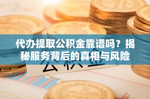 广饶代办提取公积金靠谱吗？揭秘服务背后的真相与风险