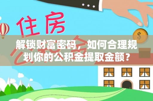 广饶解锁财富密码，如何合理规划你的公积金提取金额？