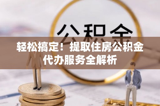 广饶轻松搞定！提取住房公积金代办服务全解析