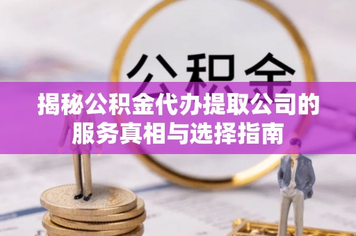 广饶揭秘公积金代办提取公司的服务真相与选择指南