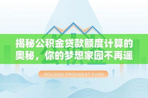 广饶揭秘公积金贷款额度计算的奥秘，你的梦想家园不再遥不可及