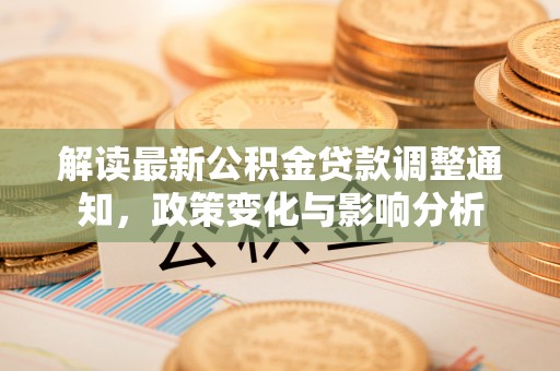 广饶解读最新公积金贷款调整通知，政策变化与影响分析