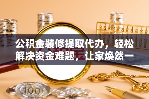 广饶公积金装修提取代办，轻松解决资金难题，让家焕然一新
