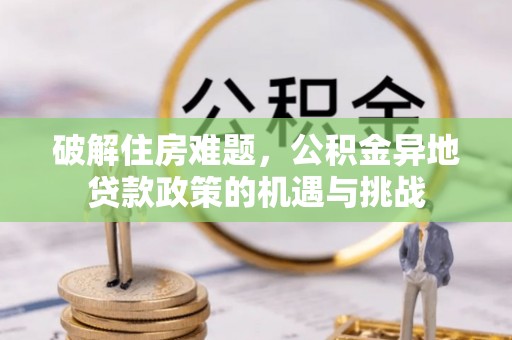 广饶破解住房难题，公积金异地贷款政策的机遇与挑战