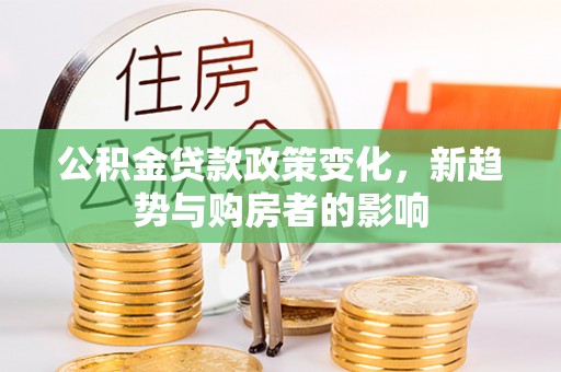 广饶公积金贷款政策变化，新趋势与购房者的影响