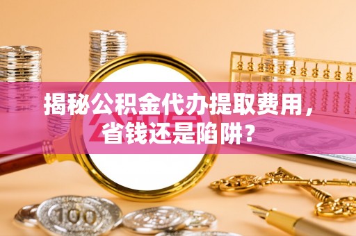 广饶揭秘公积金代办提取费用，省钱还是陷阱？