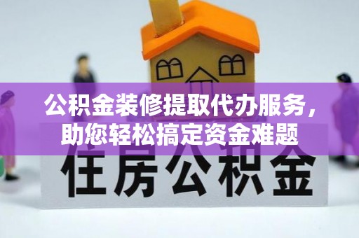广饶公积金装修提取代办服务，助您轻松搞定资金难题