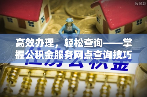 广饶高效办理，轻松查询——掌握公积金服务网点查询技巧