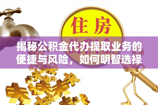 广饶揭秘公积金代办提取业务的便捷与风险，如何明智选择？