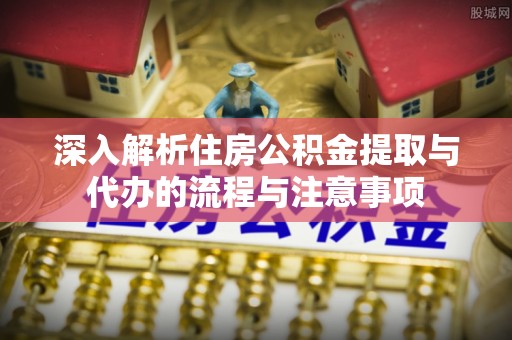 广饶深入解析住房公积金提取与代办的流程与注意事项