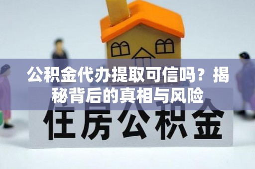 广饶公积金代办提取可信吗？揭秘背后的真相与风险