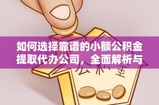广饶如何选择靠谱的小额公积金提取代办公司，全面解析与实用指南