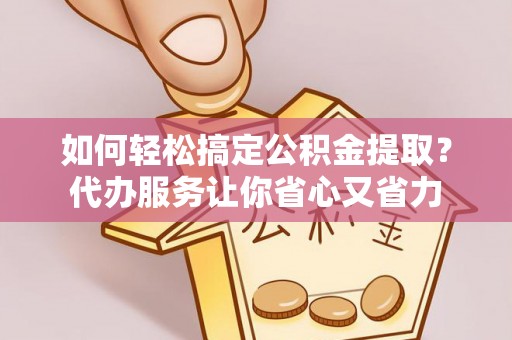 广饶如何轻松搞定公积金提取？代办服务让你省心又省力