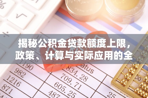 广饶揭秘公积金贷款额度上限，政策、计算与实际应用的全面解析