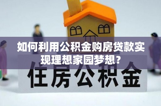 广饶如何利用公积金购房贷款实现理想家园梦想？