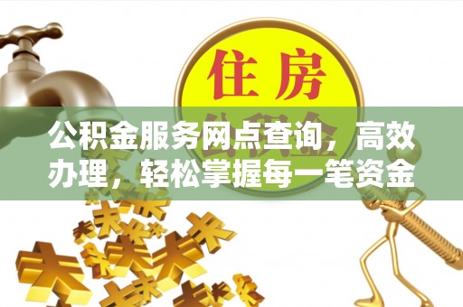 广饶公积金服务网点查询，高效办理，轻松掌握每一笔资金动态