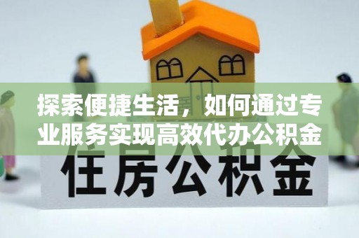 广饶探索便捷生活，如何通过专业服务实现高效代办公积金提取