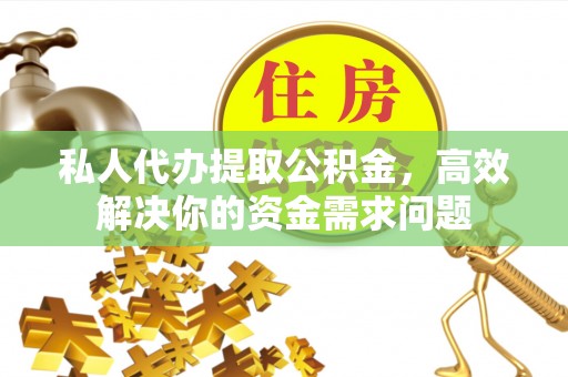 广饶私人代办提取公积金，高效解决你的资金需求问题