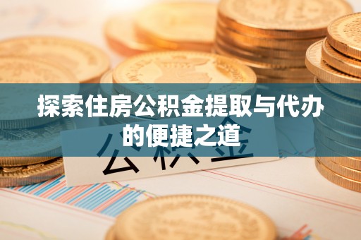 广饶探索住房公积金提取与代办的便捷之道