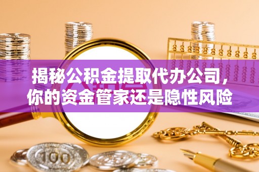 广饶揭秘公积金提取代办公司，你的资金管家还是隐性风险？