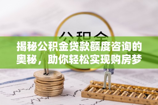 广饶揭秘公积金贷款额度咨询的奥秘，助你轻松实现购房梦想