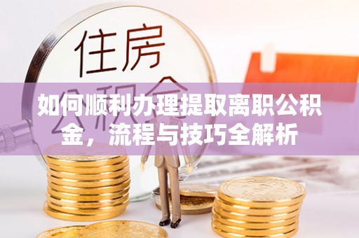 广饶如何顺利办理提取离职公积金，流程与技巧全解析