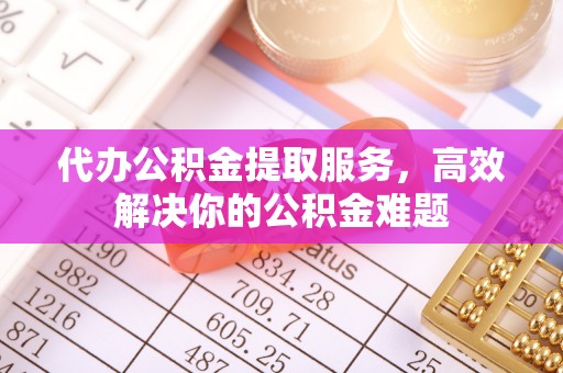 广饶代办公积金提取服务，高效解决你的公积金难题