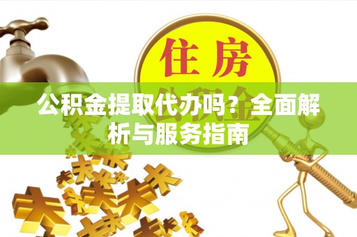 广饶公积金提取代办吗？全面解析与服务指南
