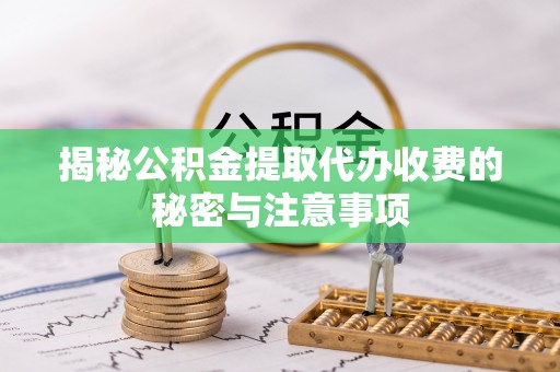 广饶揭秘公积金提取代办收费的秘密与注意事项