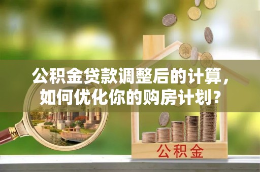 广饶公积金贷款调整后的计算，如何优化你的购房计划？